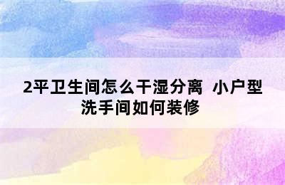 2平卫生间怎么干湿分离  小户型洗手间如何装修 